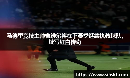 马德里竞技主帅舍维尔将在下赛季继续执教球队，续写红白传奇