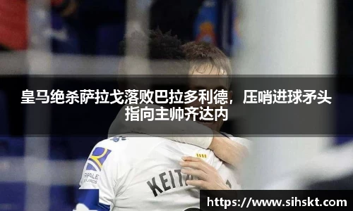 皇马绝杀萨拉戈落败巴拉多利德，压哨进球矛头指向主帅齐达内