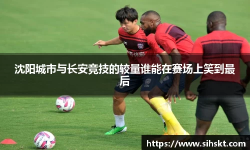 沈阳城市与长安竞技的较量谁能在赛场上笑到最后