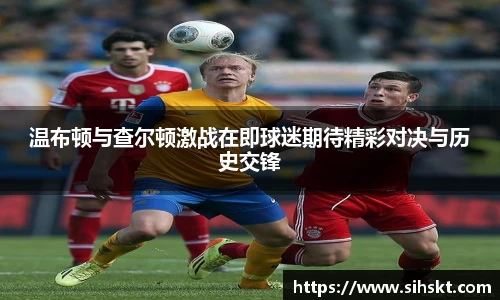 温布顿与查尔顿激战在即球迷期待精彩对决与历史交锋