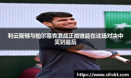 利云斯顿与帕尔蒂克激战正酣谁能在这场对决中笑到最后